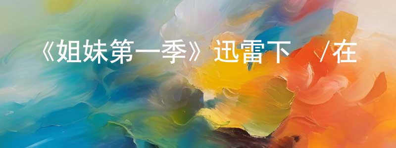 曹美慧的動漫綜藝大全,《姐妹第一季》迅雷下載/在線觀看-都市情感-美劇天堂